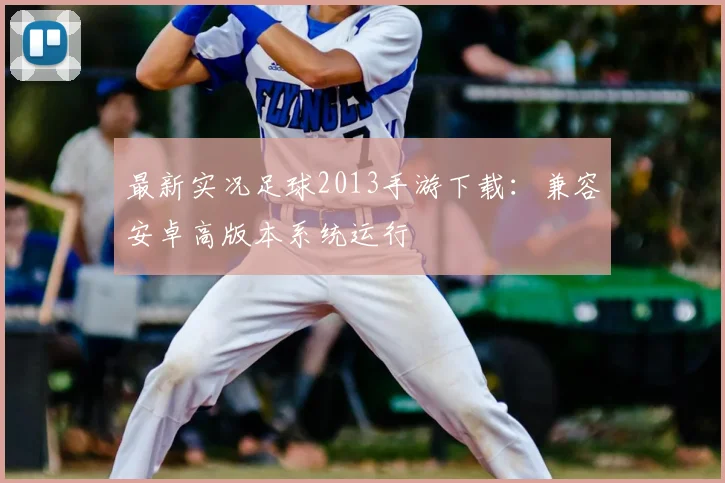 最新实况足球2013手游下载：兼容安卓高版本系统运行