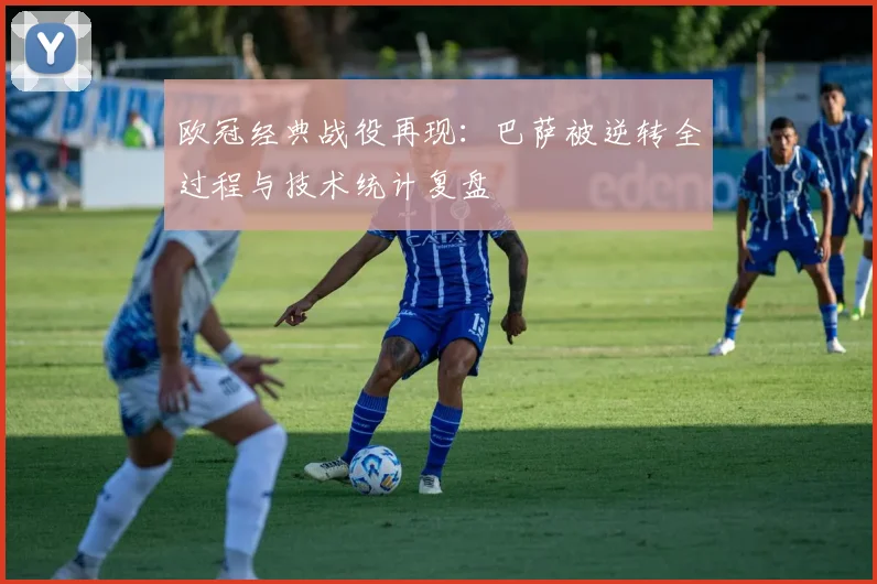 欧冠经典战役再现:巴萨被逆转全过程与技术统计复盘