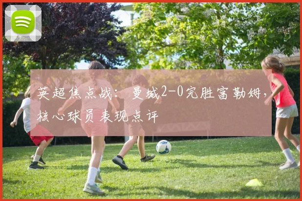 英超焦点战：曼城2-0完胜富勒姆，核心球员表现点评