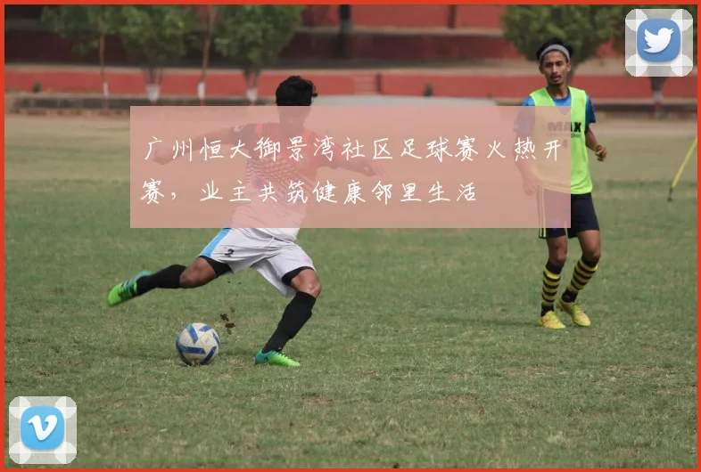 广州恒大御景湾社区足球赛火热开赛,业主共筑健康邻里生活