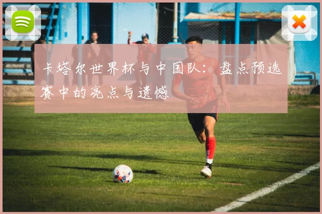卡塔尔世界杯与中国队：盘点预选赛中的亮点与遗憾