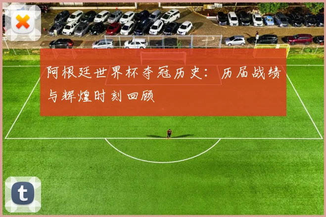 阿根廷世界杯夺冠历史：历届战绩与辉煌时刻回顾