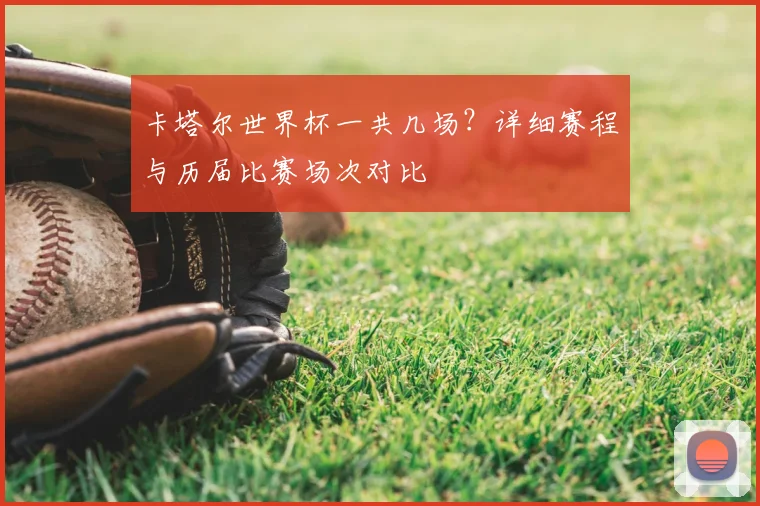 卡塔尔世界杯一共几场？详细赛程与历届比赛场次对比