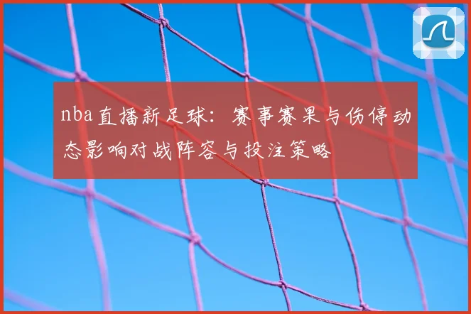 nba直播新足球：赛事赛果与伤停动态影响对战阵容与投注策略