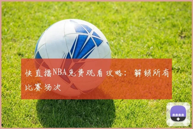 快直播NBA免费观看攻略：解锁所有比赛场次