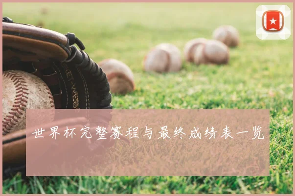 世界杯完整赛程与最终成绩表一览